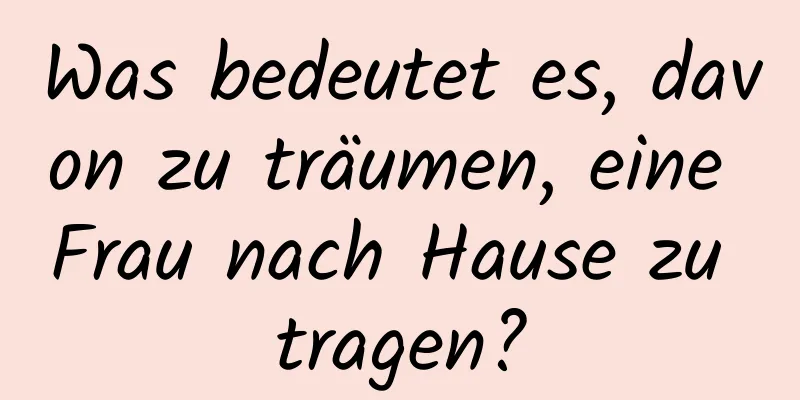 Was bedeutet es, davon zu träumen, eine Frau nach Hause zu tragen?