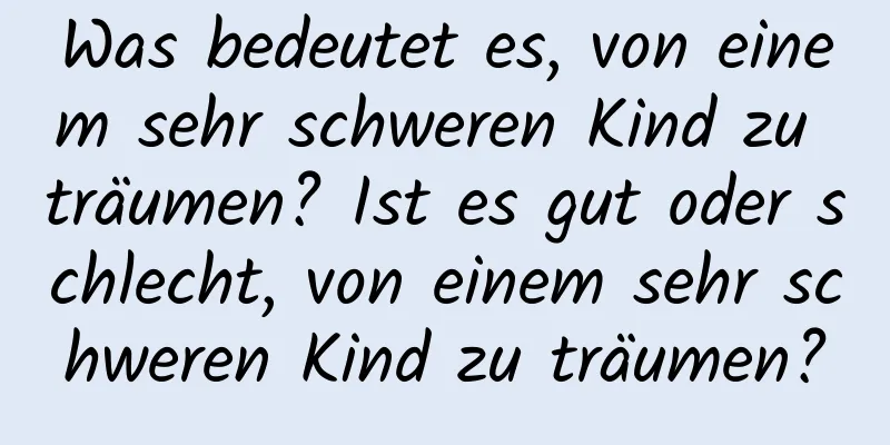 Was bedeutet es, von einem sehr schweren Kind zu träumen? Ist es gut oder schlecht, von einem sehr schweren Kind zu träumen?