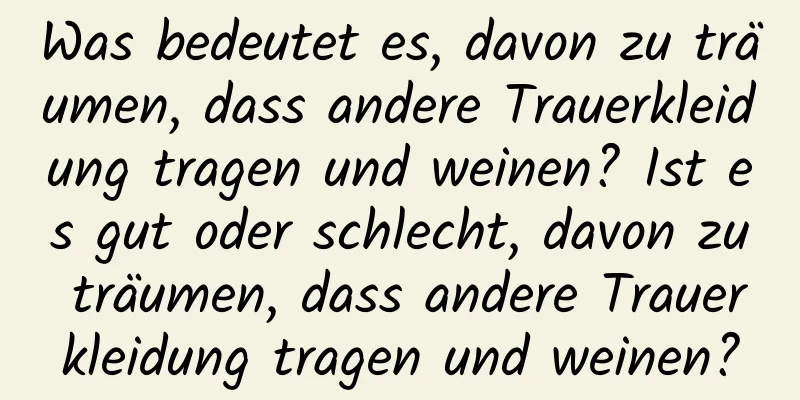 Was bedeutet es, davon zu träumen, dass andere Trauerkleidung tragen und weinen? Ist es gut oder schlecht, davon zu träumen, dass andere Trauerkleidung tragen und weinen?