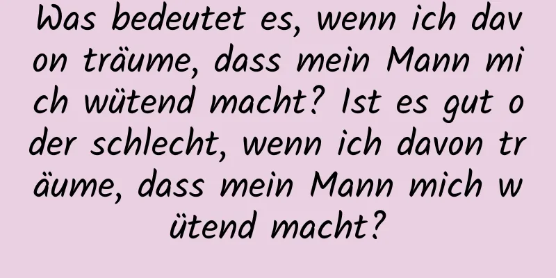 Was bedeutet es, wenn ich davon träume, dass mein Mann mich wütend macht? Ist es gut oder schlecht, wenn ich davon träume, dass mein Mann mich wütend macht?