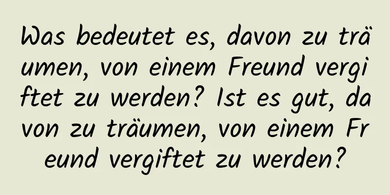 Was bedeutet es, davon zu träumen, von einem Freund vergiftet zu werden? Ist es gut, davon zu träumen, von einem Freund vergiftet zu werden?