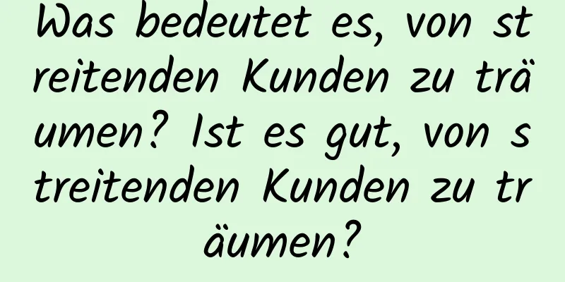 Was bedeutet es, von streitenden Kunden zu träumen? Ist es gut, von streitenden Kunden zu träumen?