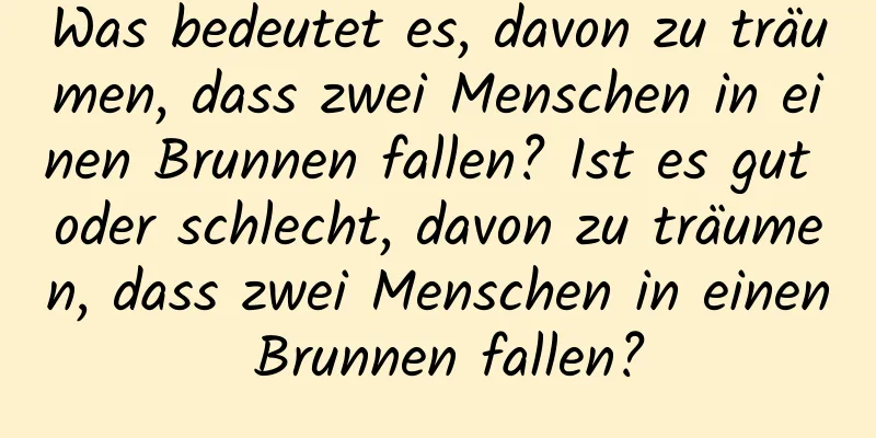 Was bedeutet es, davon zu träumen, dass zwei Menschen in einen Brunnen fallen? Ist es gut oder schlecht, davon zu träumen, dass zwei Menschen in einen Brunnen fallen?