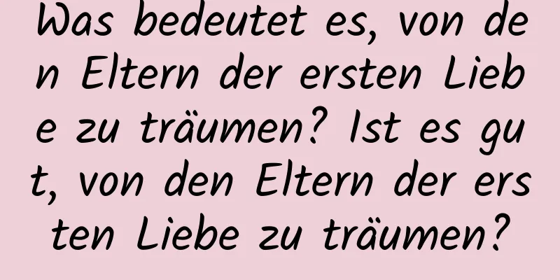 Was bedeutet es, von den Eltern der ersten Liebe zu träumen? Ist es gut, von den Eltern der ersten Liebe zu träumen?