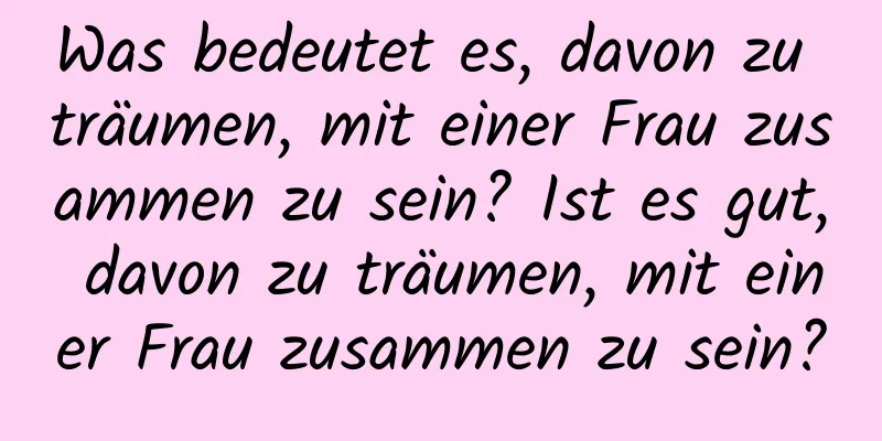 Was bedeutet es, davon zu träumen, mit einer Frau zusammen zu sein? Ist es gut, davon zu träumen, mit einer Frau zusammen zu sein?