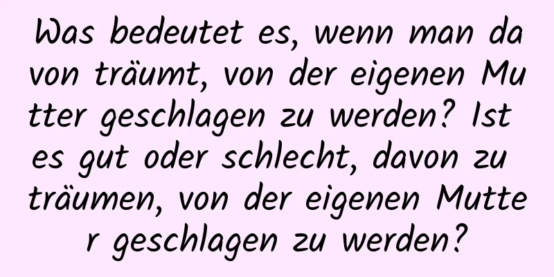 Was bedeutet es, wenn man davon träumt, von der eigenen Mutter geschlagen zu werden? Ist es gut oder schlecht, davon zu träumen, von der eigenen Mutter geschlagen zu werden?