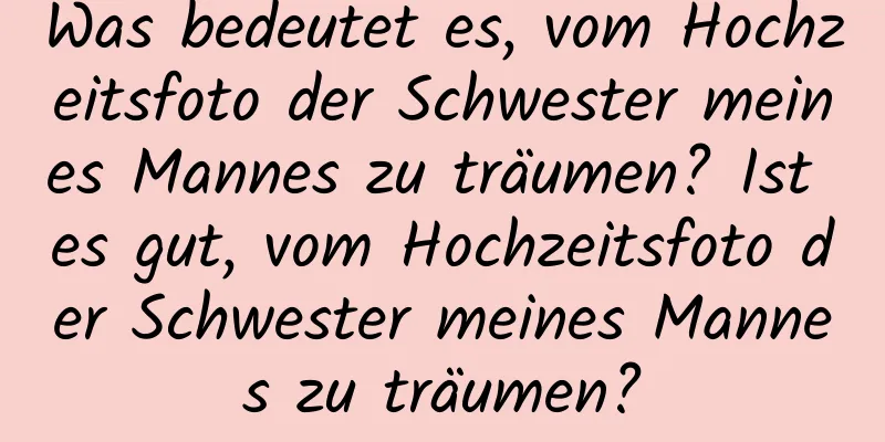 Was bedeutet es, vom Hochzeitsfoto der Schwester meines Mannes zu träumen? Ist es gut, vom Hochzeitsfoto der Schwester meines Mannes zu träumen?