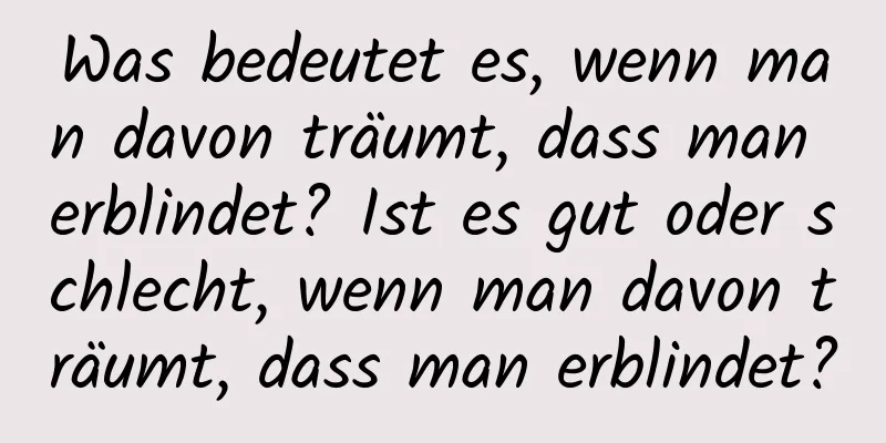 Was bedeutet es, wenn man davon träumt, dass man erblindet? Ist es gut oder schlecht, wenn man davon träumt, dass man erblindet?