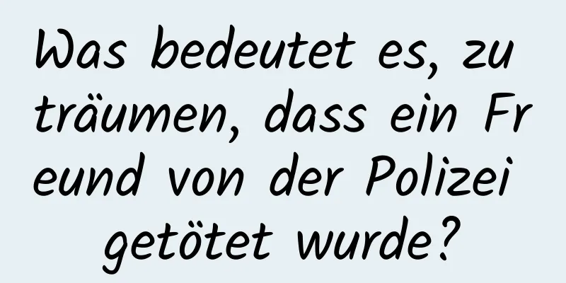 Was bedeutet es, zu träumen, dass ein Freund von der Polizei getötet wurde?