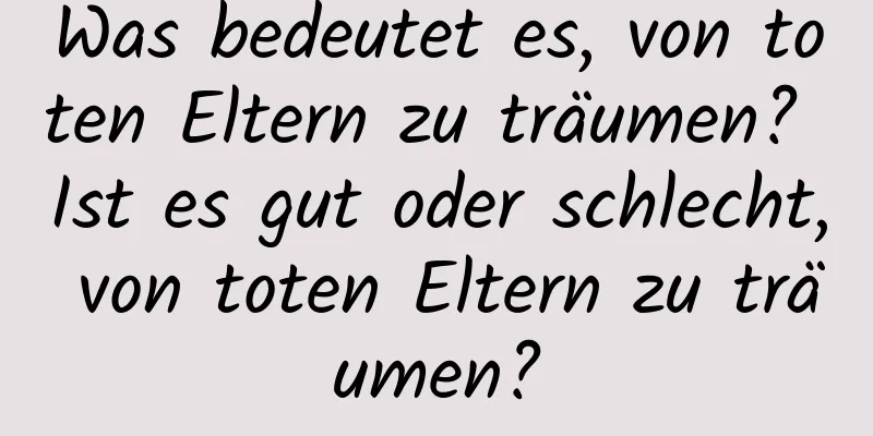 Was bedeutet es, von toten Eltern zu träumen? Ist es gut oder schlecht, von toten Eltern zu träumen?