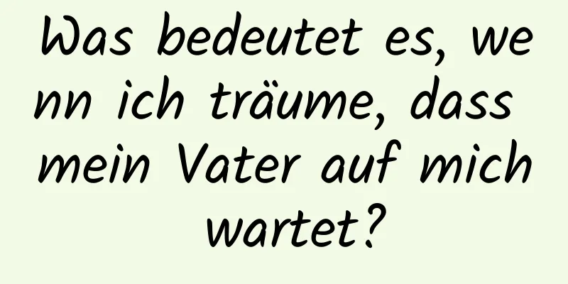 Was bedeutet es, wenn ich träume, dass mein Vater auf mich wartet?