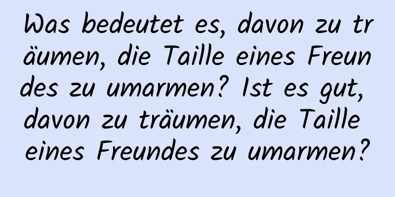 Was bedeutet es, davon zu träumen, die Taille eines Freundes zu umarmen? Ist es gut, davon zu träumen, die Taille eines Freundes zu umarmen?