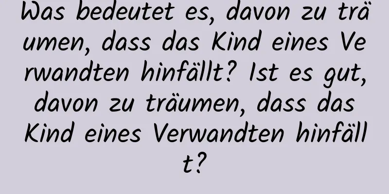 Was bedeutet es, davon zu träumen, dass das Kind eines Verwandten hinfällt? Ist es gut, davon zu träumen, dass das Kind eines Verwandten hinfällt?