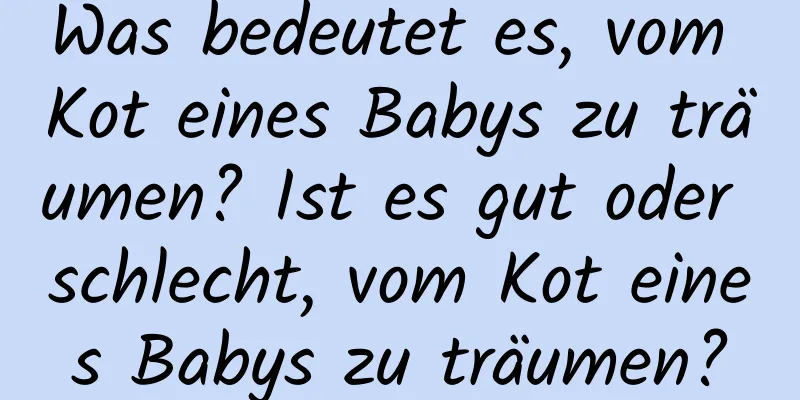 Was bedeutet es, vom Kot eines Babys zu träumen? Ist es gut oder schlecht, vom Kot eines Babys zu träumen?