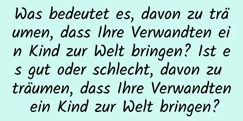 Was bedeutet es, davon zu träumen, dass Ihre Verwandten ein Kind zur Welt bringen? Ist es gut oder schlecht, davon zu träumen, dass Ihre Verwandten ein Kind zur Welt bringen?