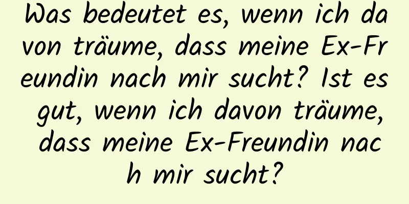 Was bedeutet es, wenn ich davon träume, dass meine Ex-Freundin nach mir sucht? Ist es gut, wenn ich davon träume, dass meine Ex-Freundin nach mir sucht?