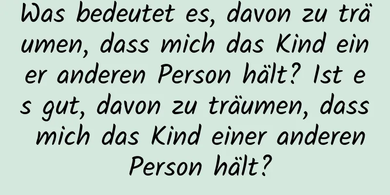 Was bedeutet es, davon zu träumen, dass mich das Kind einer anderen Person hält? Ist es gut, davon zu träumen, dass mich das Kind einer anderen Person hält?