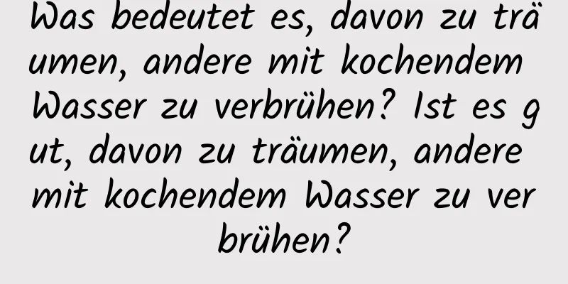 Was bedeutet es, davon zu träumen, andere mit kochendem Wasser zu verbrühen? Ist es gut, davon zu träumen, andere mit kochendem Wasser zu verbrühen?