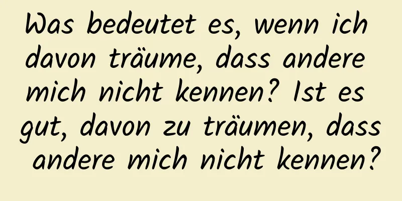 Was bedeutet es, wenn ich davon träume, dass andere mich nicht kennen? Ist es gut, davon zu träumen, dass andere mich nicht kennen?