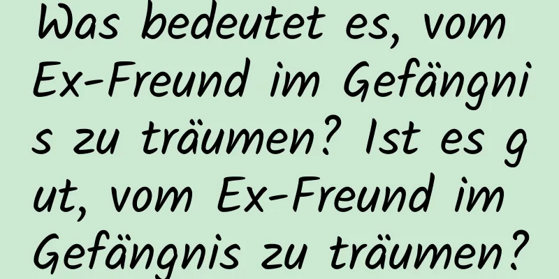 Was bedeutet es, vom Ex-Freund im Gefängnis zu träumen? Ist es gut, vom Ex-Freund im Gefängnis zu träumen?