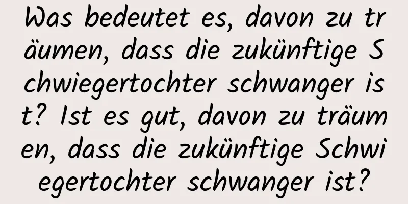 Was bedeutet es, davon zu träumen, dass die zukünftige Schwiegertochter schwanger ist? Ist es gut, davon zu träumen, dass die zukünftige Schwiegertochter schwanger ist?