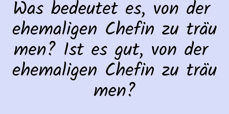 Was bedeutet es, von der ehemaligen Chefin zu träumen? Ist es gut, von der ehemaligen Chefin zu träumen?