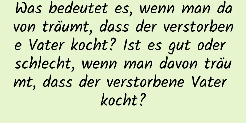 Was bedeutet es, wenn man davon träumt, dass der verstorbene Vater kocht? Ist es gut oder schlecht, wenn man davon träumt, dass der verstorbene Vater kocht?