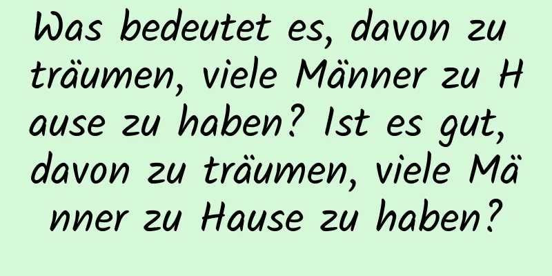 Was bedeutet es, davon zu träumen, viele Männer zu Hause zu haben? Ist es gut, davon zu träumen, viele Männer zu Hause zu haben?