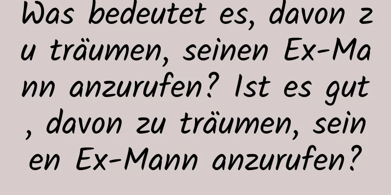 Was bedeutet es, davon zu träumen, seinen Ex-Mann anzurufen? Ist es gut, davon zu träumen, seinen Ex-Mann anzurufen?