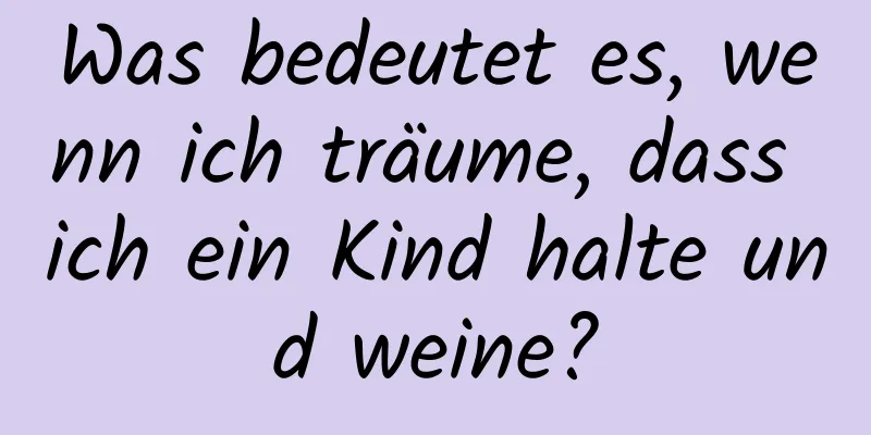 Was bedeutet es, wenn ich träume, dass ich ein Kind halte und weine?