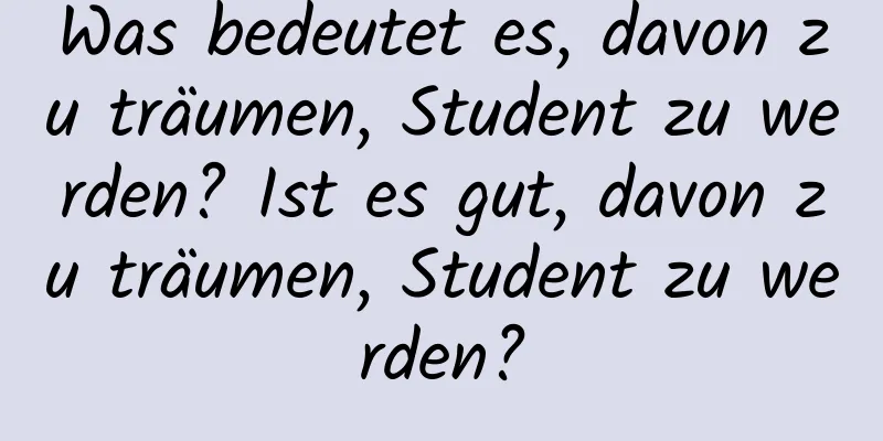 Was bedeutet es, davon zu träumen, Student zu werden? Ist es gut, davon zu träumen, Student zu werden?