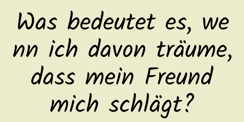 Was bedeutet es, wenn ich davon träume, dass mein Freund mich schlägt?