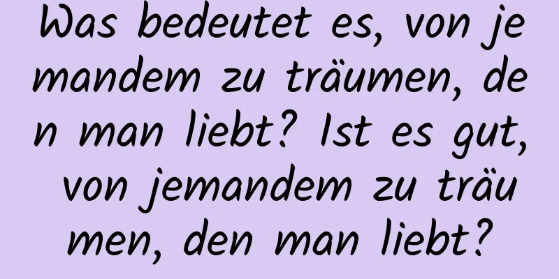 Was bedeutet es, von jemandem zu träumen, den man liebt? Ist es gut, von jemandem zu träumen, den man liebt?