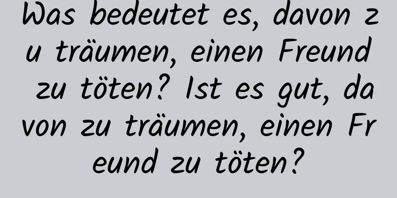 Was bedeutet es, davon zu träumen, einen Freund zu töten? Ist es gut, davon zu träumen, einen Freund zu töten?