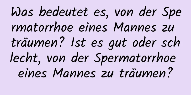 Was bedeutet es, von der Spermatorrhoe eines Mannes zu träumen? Ist es gut oder schlecht, von der Spermatorrhoe eines Mannes zu träumen?