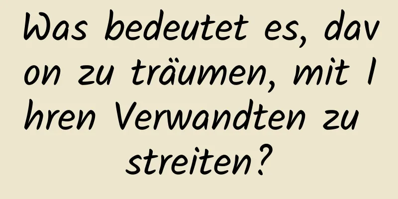 Was bedeutet es, davon zu träumen, mit Ihren Verwandten zu streiten?