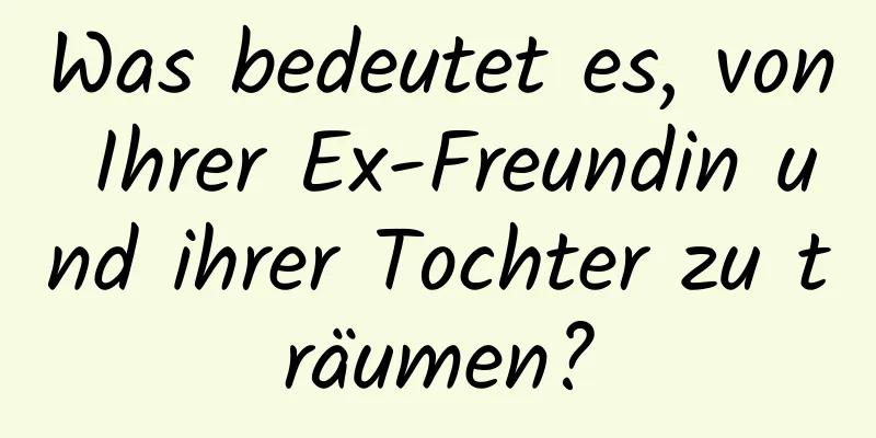 Was bedeutet es, von Ihrer Ex-Freundin und ihrer Tochter zu träumen?