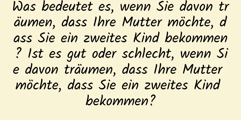 Was bedeutet es, wenn Sie davon träumen, dass Ihre Mutter möchte, dass Sie ein zweites Kind bekommen? Ist es gut oder schlecht, wenn Sie davon träumen, dass Ihre Mutter möchte, dass Sie ein zweites Kind bekommen?