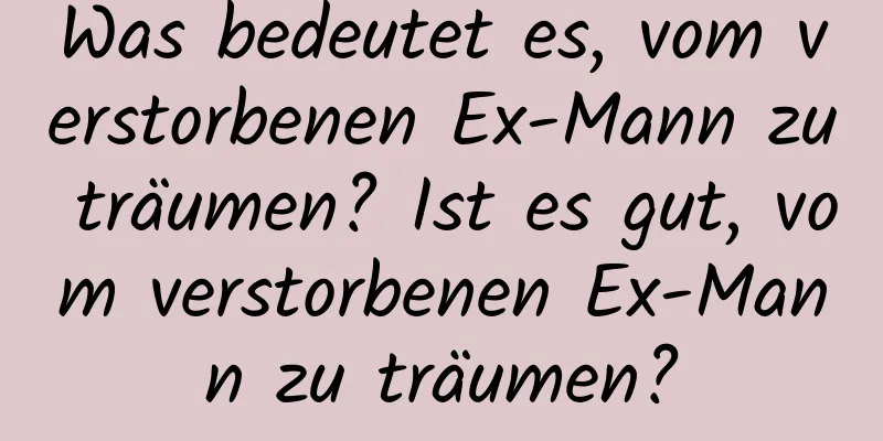 Was bedeutet es, vom verstorbenen Ex-Mann zu träumen? Ist es gut, vom verstorbenen Ex-Mann zu träumen?