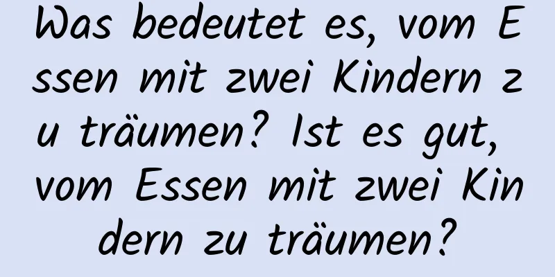 Was bedeutet es, vom Essen mit zwei Kindern zu träumen? Ist es gut, vom Essen mit zwei Kindern zu träumen?