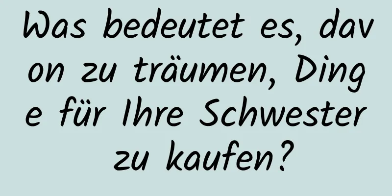 Was bedeutet es, davon zu träumen, Dinge für Ihre Schwester zu kaufen?