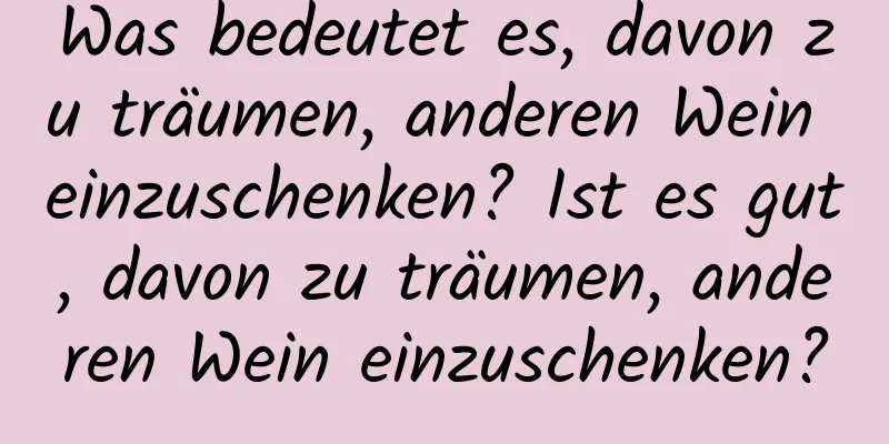 Was bedeutet es, davon zu träumen, anderen Wein einzuschenken? Ist es gut, davon zu träumen, anderen Wein einzuschenken?