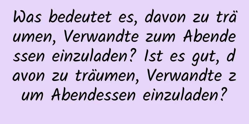 Was bedeutet es, davon zu träumen, Verwandte zum Abendessen einzuladen? Ist es gut, davon zu träumen, Verwandte zum Abendessen einzuladen?