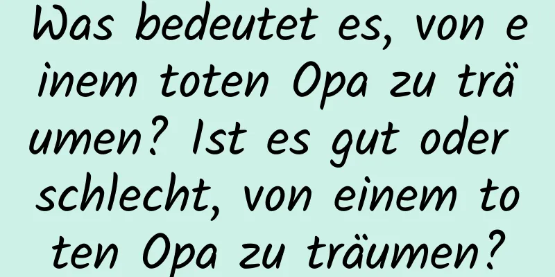 Was bedeutet es, von einem toten Opa zu träumen? Ist es gut oder schlecht, von einem toten Opa zu träumen?