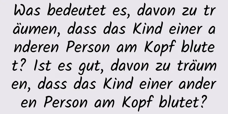 Was bedeutet es, davon zu träumen, dass das Kind einer anderen Person am Kopf blutet? Ist es gut, davon zu träumen, dass das Kind einer anderen Person am Kopf blutet?