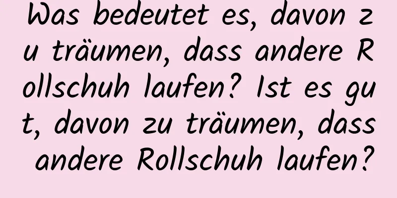 Was bedeutet es, davon zu träumen, dass andere Rollschuh laufen? Ist es gut, davon zu träumen, dass andere Rollschuh laufen?