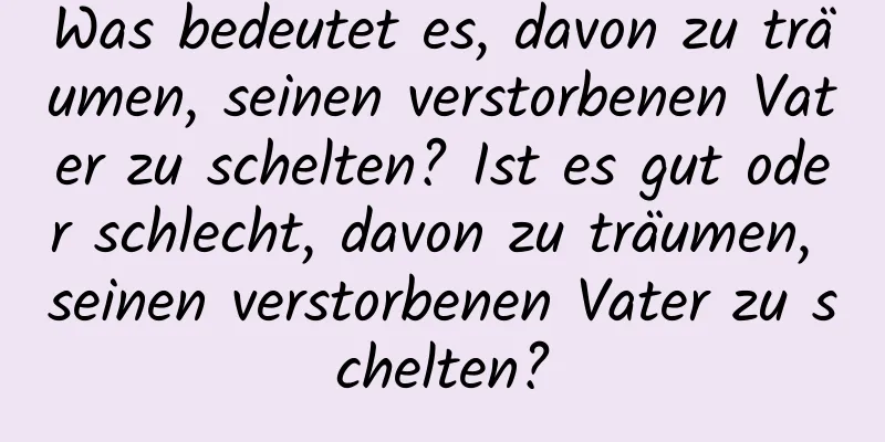 Was bedeutet es, davon zu träumen, seinen verstorbenen Vater zu schelten? Ist es gut oder schlecht, davon zu träumen, seinen verstorbenen Vater zu schelten?