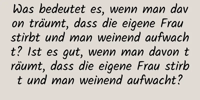 Was bedeutet es, wenn man davon träumt, dass die eigene Frau stirbt und man weinend aufwacht? Ist es gut, wenn man davon träumt, dass die eigene Frau stirbt und man weinend aufwacht?