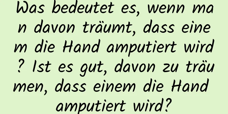 Was bedeutet es, wenn man davon träumt, dass einem die Hand amputiert wird? Ist es gut, davon zu träumen, dass einem die Hand amputiert wird?