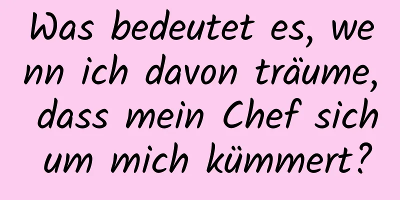 Was bedeutet es, wenn ich davon träume, dass mein Chef sich um mich kümmert?